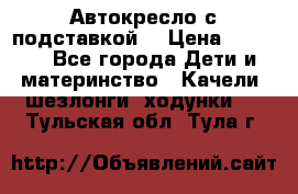Автокресло с подставкой. › Цена ­ 4 000 - Все города Дети и материнство » Качели, шезлонги, ходунки   . Тульская обл.,Тула г.